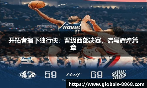 开拓者擒下独行侠，晋级西部决赛，谱写辉煌篇章