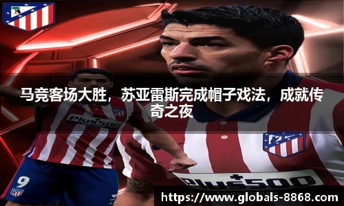 马竞客场大胜，苏亚雷斯完成帽子戏法，成就传奇之夜