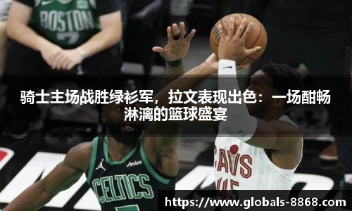 骑士主场战胜绿衫军，拉文表现出色：一场酣畅淋漓的篮球盛宴