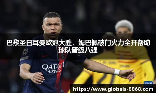 巴黎圣日耳曼欧冠大胜，姆巴佩破门火力全开帮助球队晋级八强