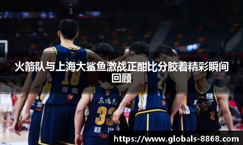 火箭队与上海大鲨鱼激战正酣比分胶着精彩瞬间回顾