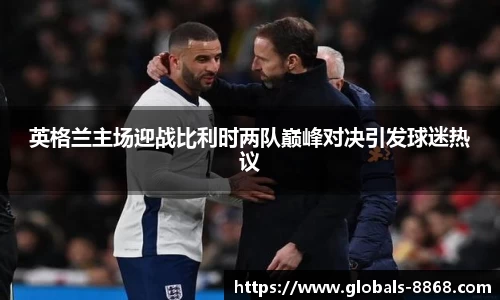 英格兰主场迎战比利时两队巅峰对决引发球迷热议
