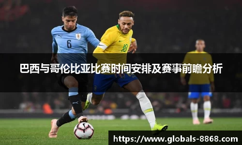 巴西与哥伦比亚比赛时间安排及赛事前瞻分析