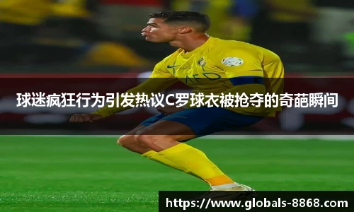 球迷疯狂行为引发热议C罗球衣被抢夺的奇葩瞬间