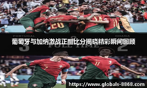 葡萄牙与加纳激战正酣比分揭晓精彩瞬间回顾