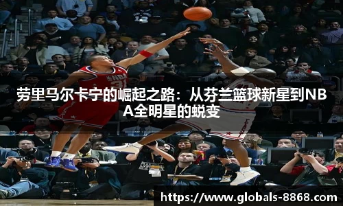 劳里马尔卡宁的崛起之路：从芬兰篮球新星到NBA全明星的蜕变