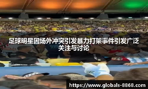 足球明星因场外冲突引发暴力打架事件引发广泛关注与讨论