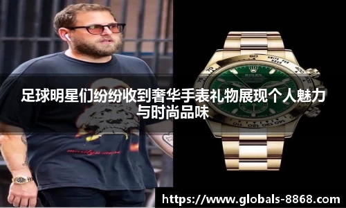足球明星们纷纷收到奢华手表礼物展现个人魅力与时尚品味
