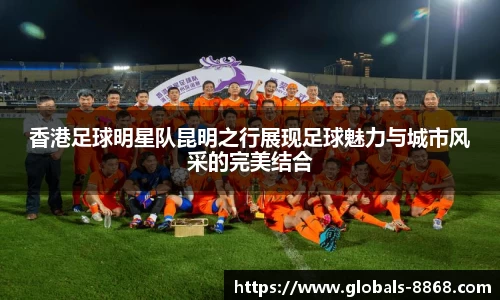 香港足球明星队昆明之行展现足球魅力与城市风采的完美结合
