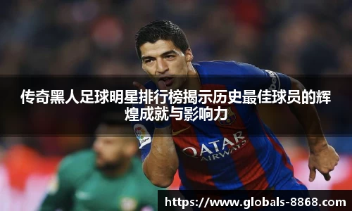 传奇黑人足球明星排行榜揭示历史最佳球员的辉煌成就与影响力